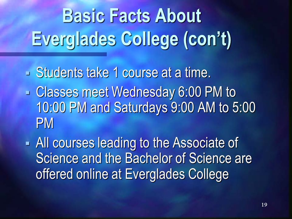 19 Basic Facts About Everglades College (con’t)  Students take 1 course at a time.
