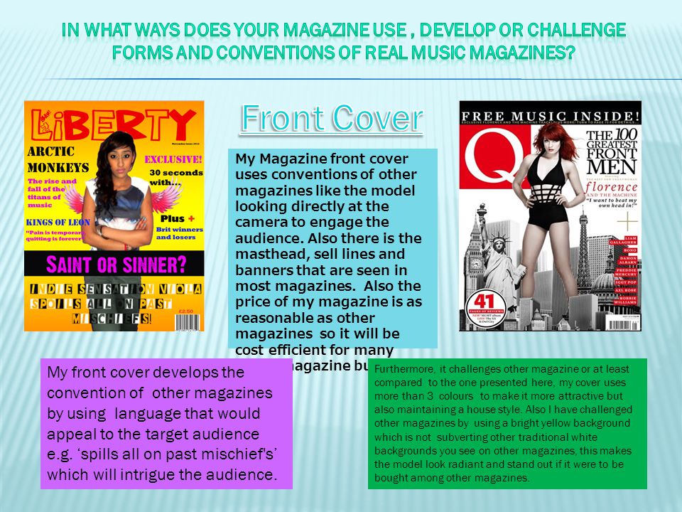 My Magazine front cover uses conventions of other magazines like the model looking directly at the camera to engage the audience.