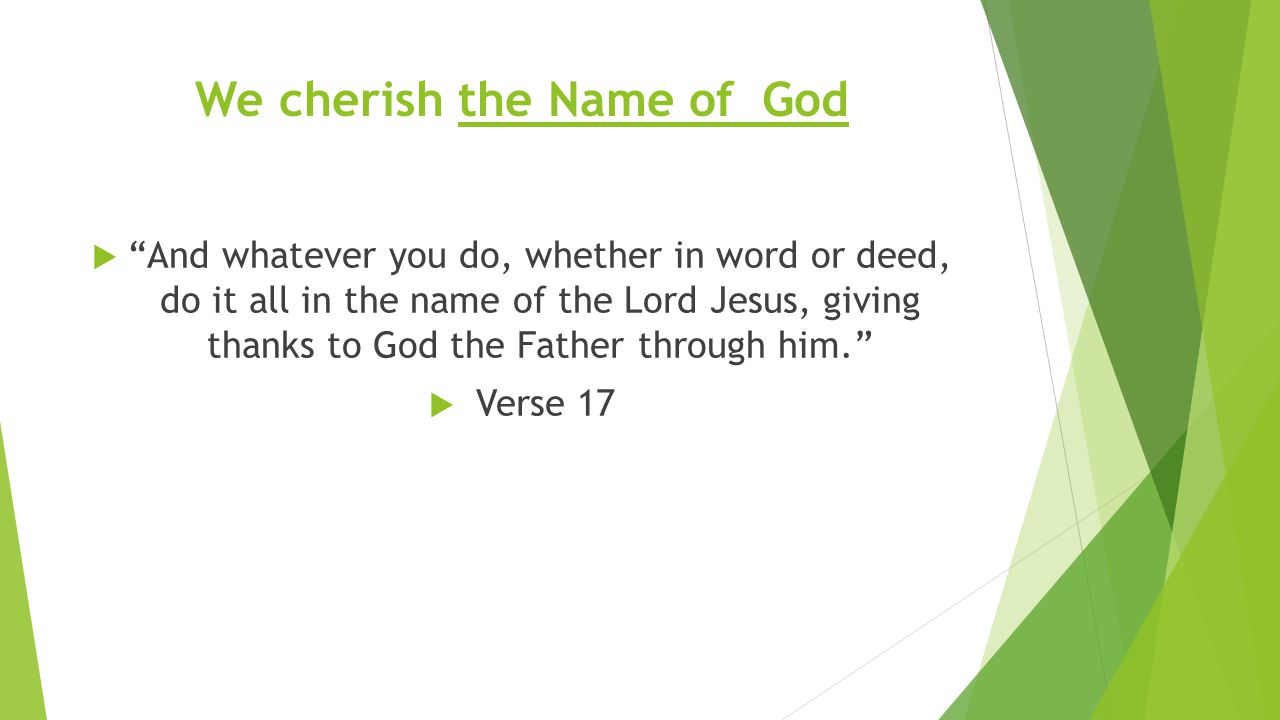 We cherish the Name of God  And whatever you do, whether in word or deed, do it all in the name of the Lord Jesus, giving thanks to God the Father through him.  Verse 17