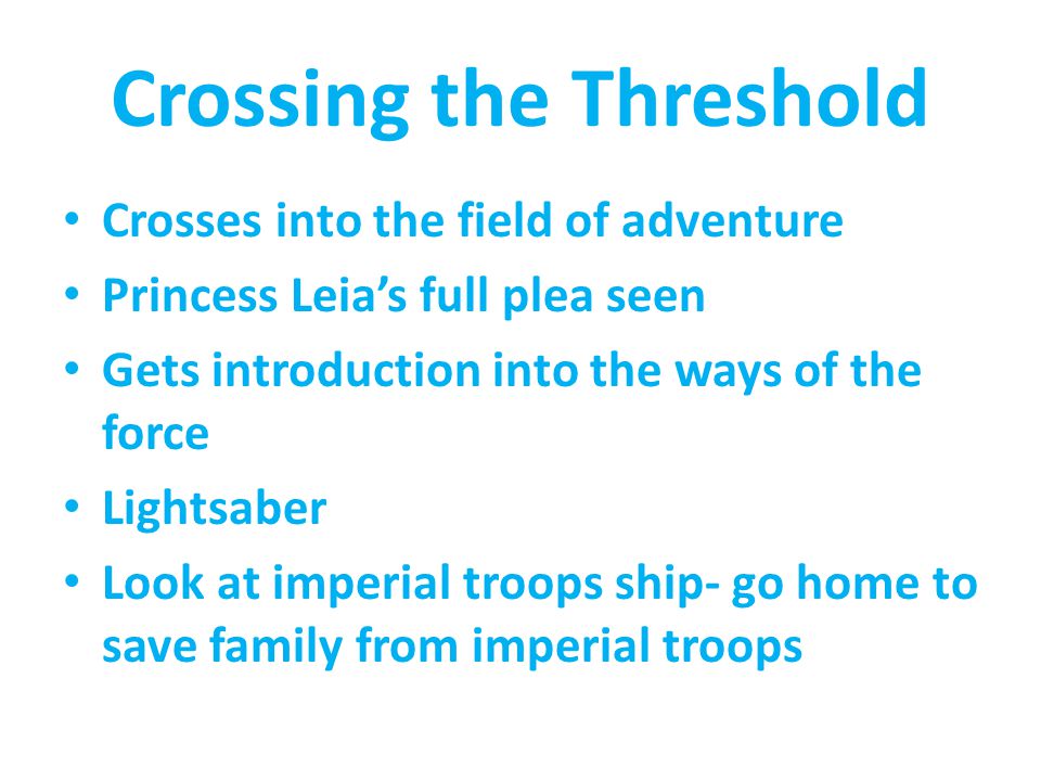 Crossing the Threshold Crosses into the field of adventure Princess Leia’s full plea seen Gets introduction into the ways of the force Lightsaber Look at imperial troops ship- go home to save family from imperial troops