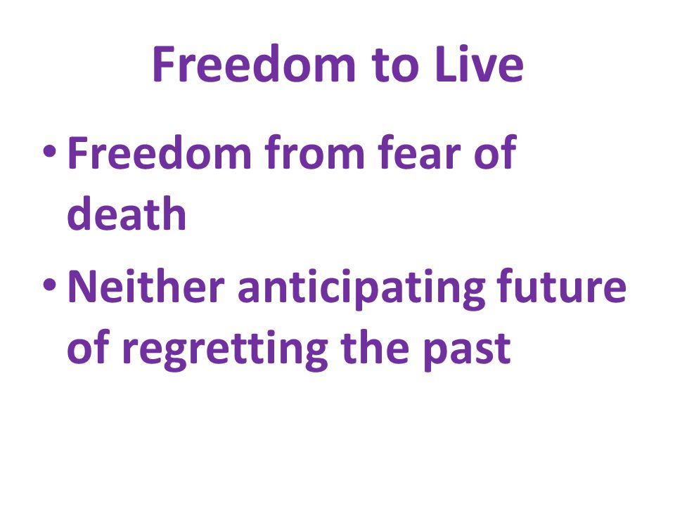 Freedom to Live Freedom from fear of death Neither anticipating future of regretting the past