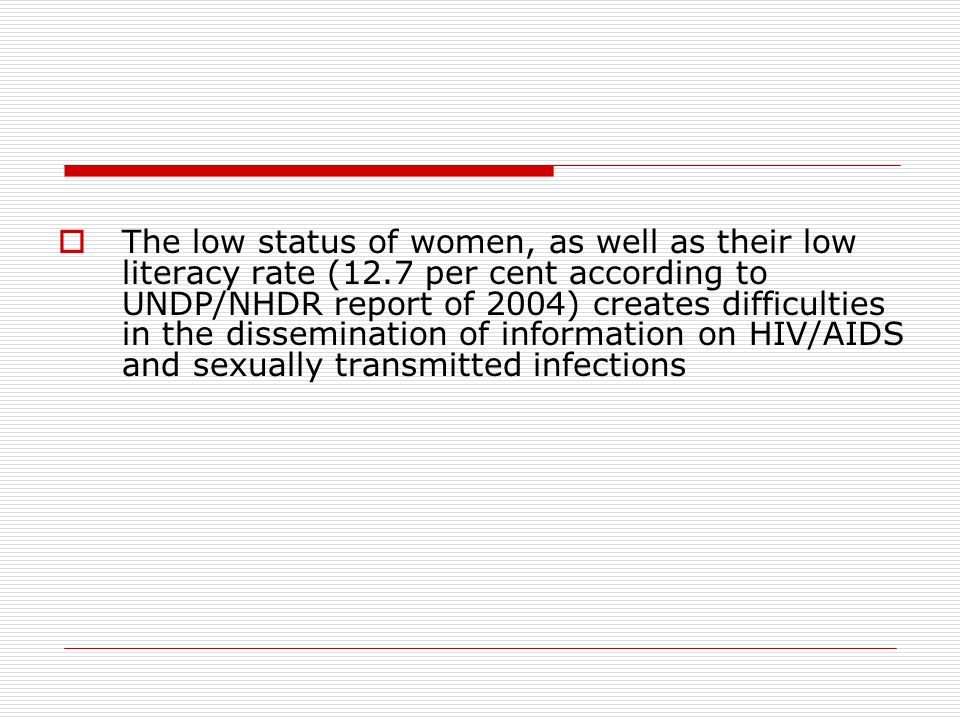  The low status of women, as well as their low literacy rate (12.7 per cent according to UNDP/NHDR report of 2004) creates difficulties in the dissemination of information on HIV/AIDS and sexually transmitted infections