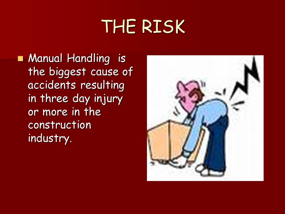 THE RISK Manual Handling is the biggest cause of accidents resulting in three day injury or more in the construction industry.