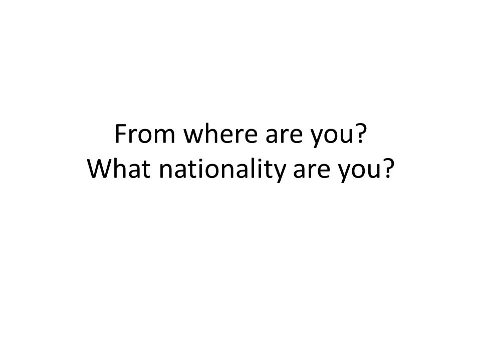 From where are you What nationality are you