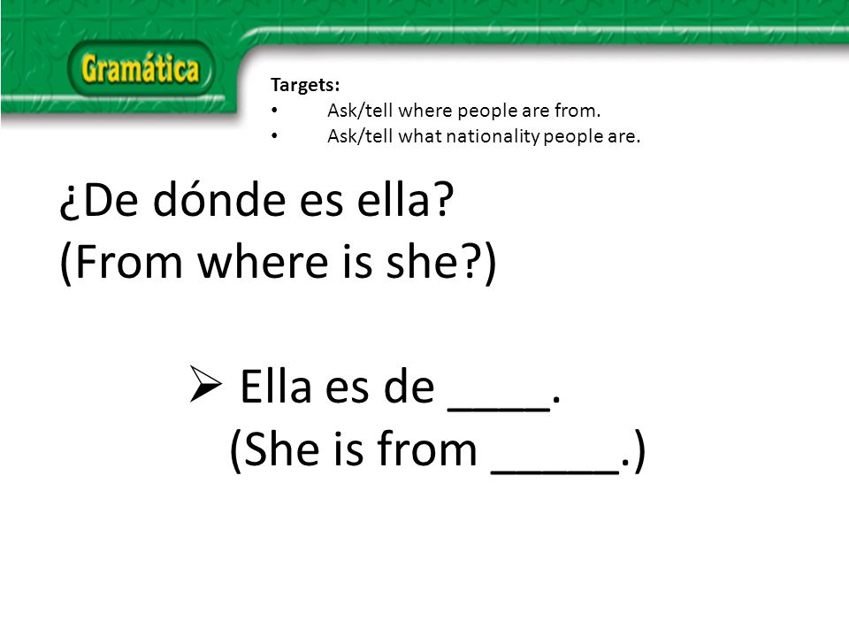 ¿De dónde es ella. (From where is she ) Ella es de ____.