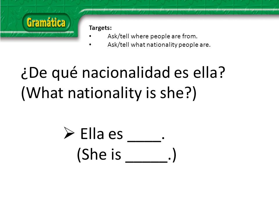 ¿De qué nacionalidad es ella. (What nationality is she ) Ella es ____.