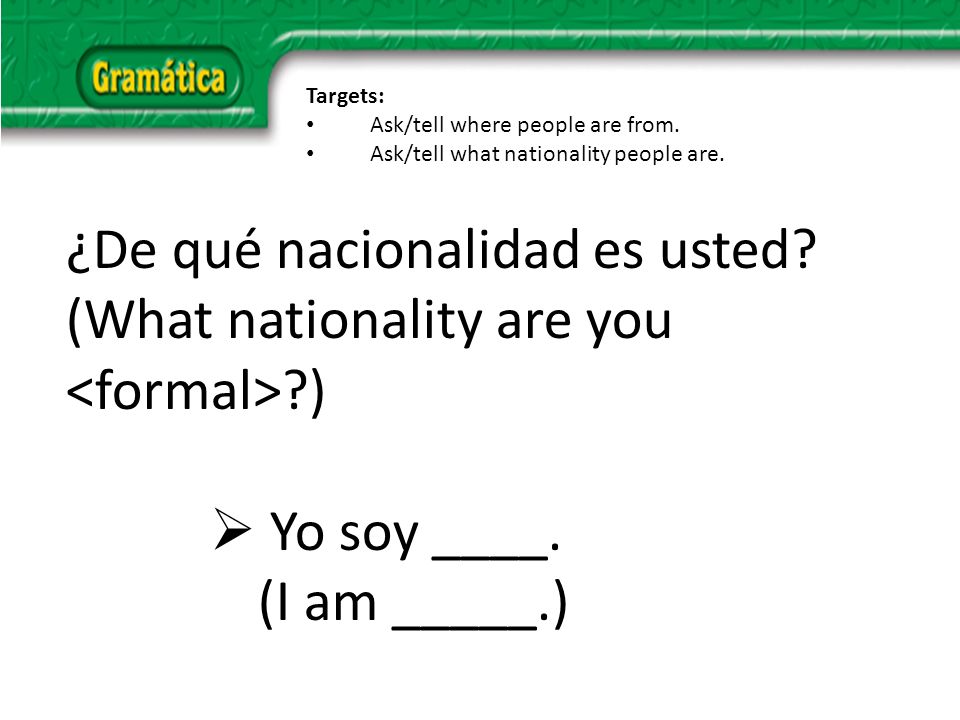 ¿De qué nacionalidad es usted. (What nationality are you ) Yo soy ____.