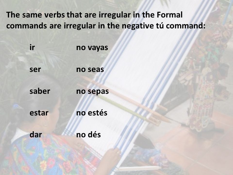 The same verbs that are irregular in the Formal commands are irregular in the negative tú command: irno vayas serno seas saberno sepas estarno estés darno dés