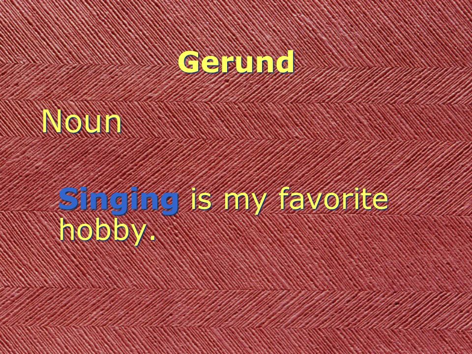 Gerund Noun Singing is my favorite hobby. Noun Singing is my favorite hobby.