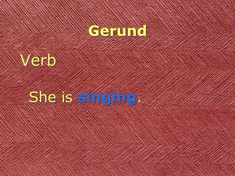 Gerund Verb She is singing. Verb She is singing.