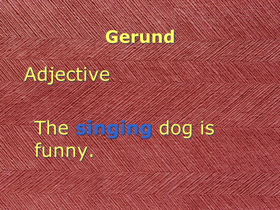 Gerund Adjective The singing dog is funny. Adjective The singing dog is funny.