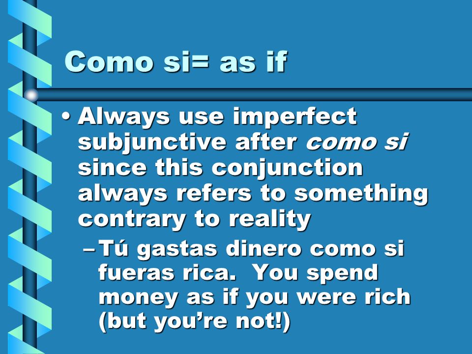 Como si= as if Always use imperfect subjunctive after como si since this conjunction always refers to something contrary to realityAlways use imperfect subjunctive after como si since this conjunction always refers to something contrary to reality –Tú gastas dinero como si fueras rica.