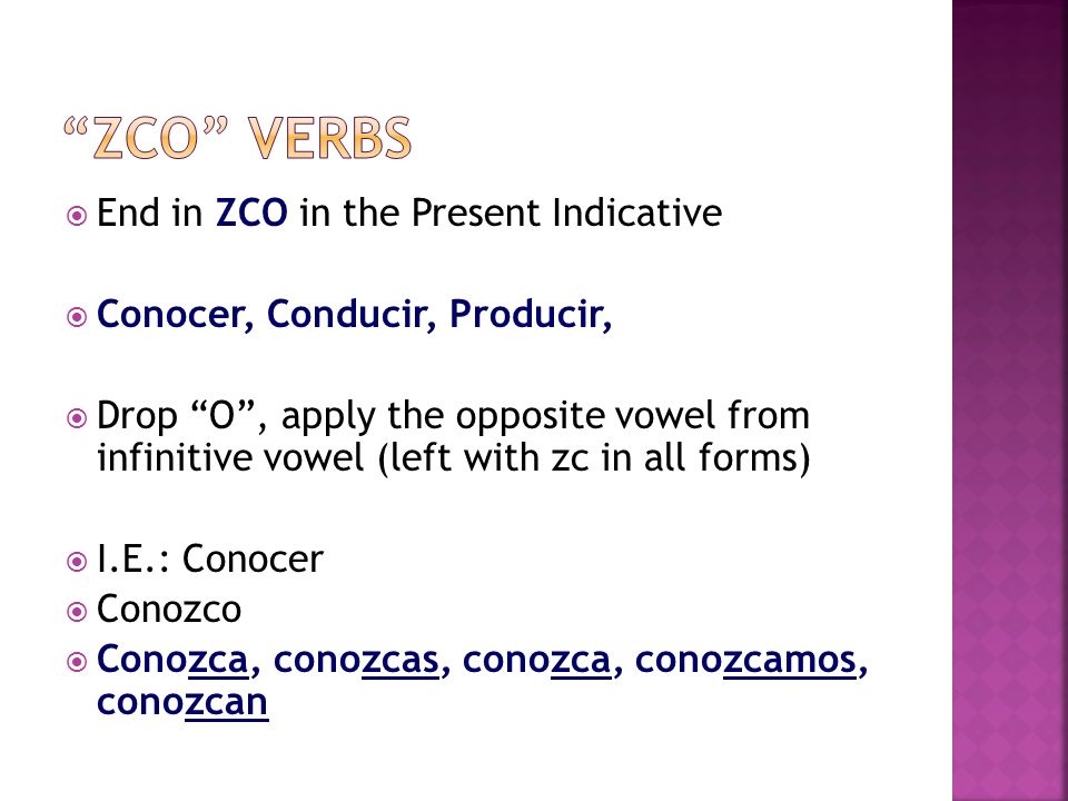 End in ZCO in the Present Indicative Conocer, Conducir, Producir, Drop O, apply the opposite vowel from infinitive vowel (left with zc in all forms) I.E.: Conocer Conozco Conozca, conozcas, conozca, conozcamos, conozcan