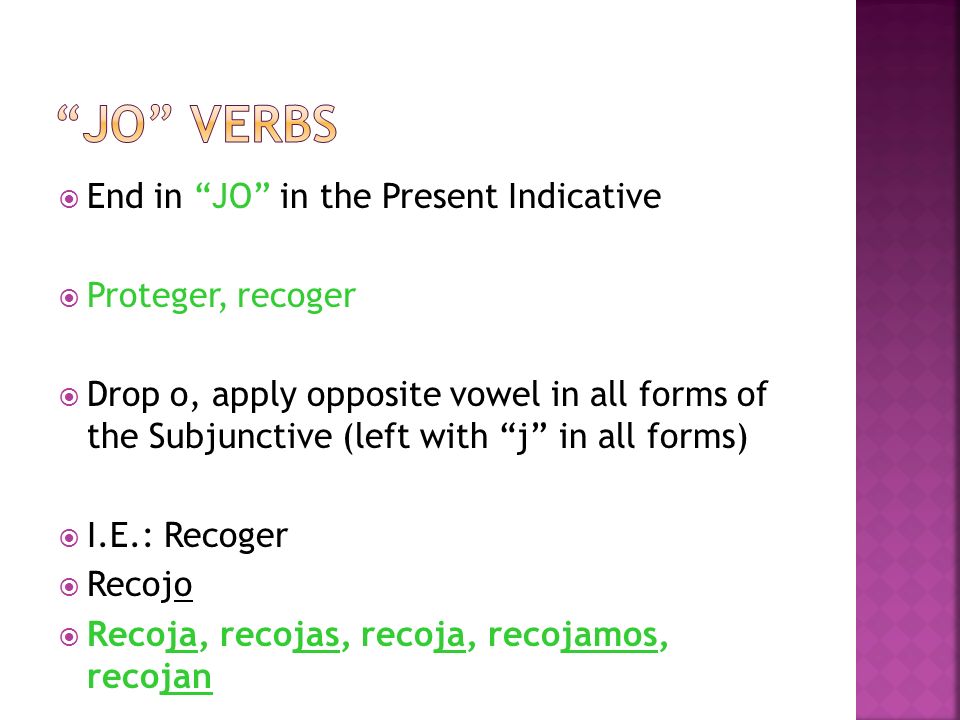 End in JO in the Present Indicative Proteger, recoger Drop o, apply opposite vowel in all forms of the Subjunctive (left with j in all forms) I.E.: Recoger Recojo Recoja, recojas, recoja, recojamos, recojan