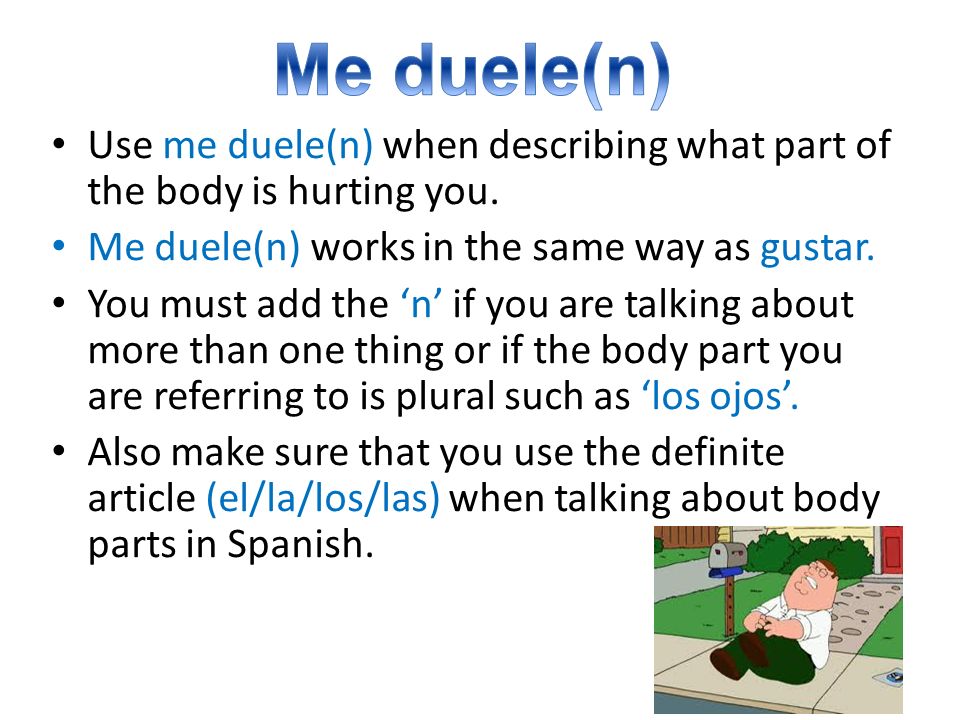 Use me duele(n) when describing what part of the body is hurting you.