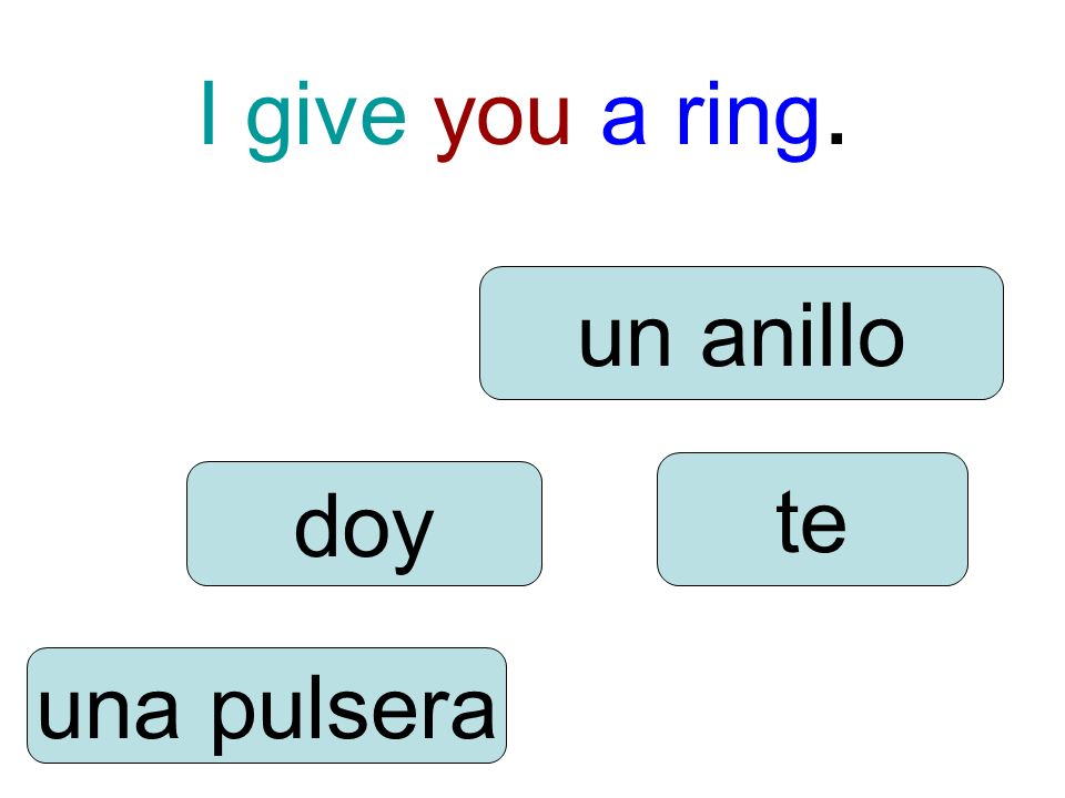 I give you a ring. doy te una pulsera un anillo