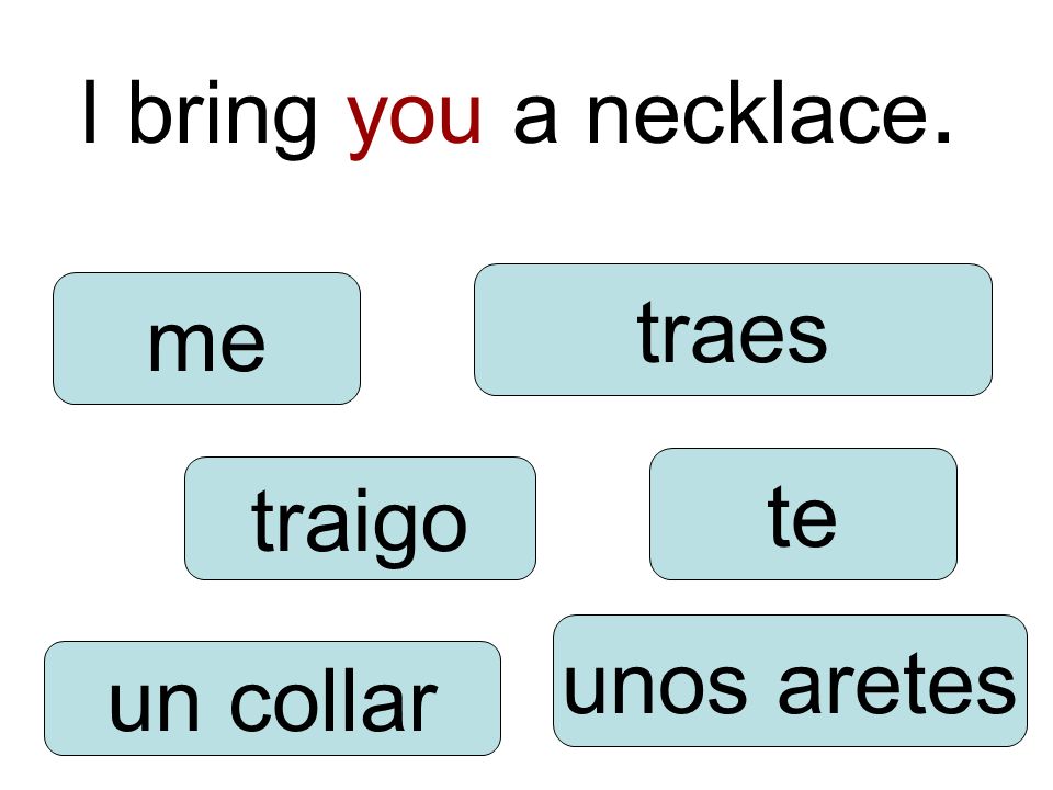 I bring you a necklace. traigo unos aretes te me un collar traes