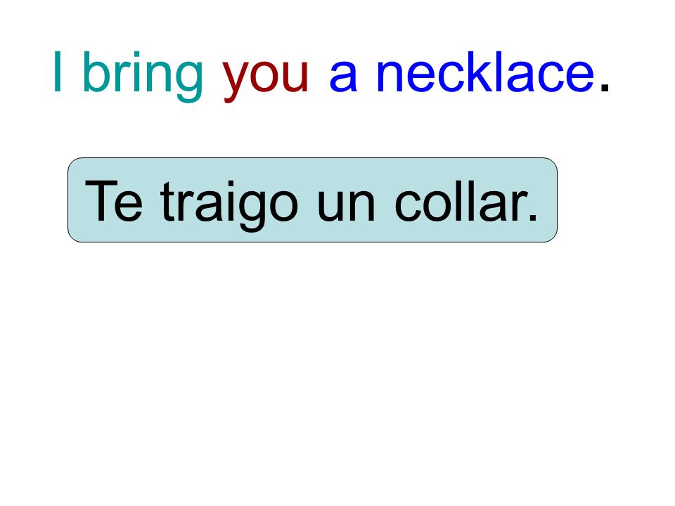 I bring you a necklace. Te traigo un collar.