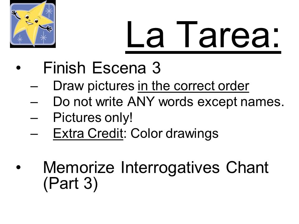 La Tarea: Finish Escena 3 –Draw pictures in the correct order –Do not write ANY words except names.