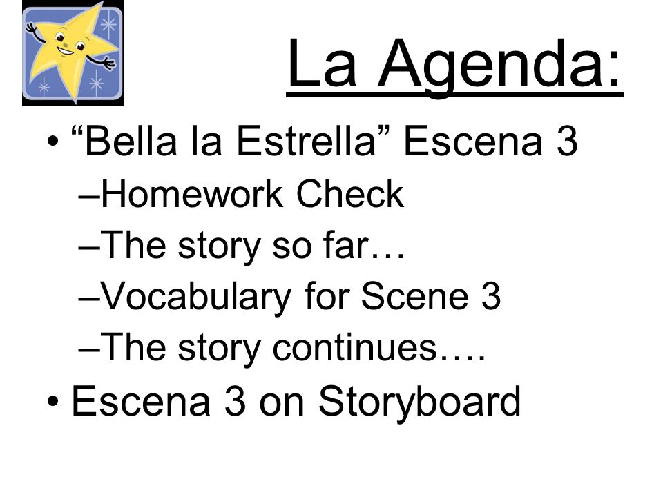 La Agenda: Bella la Estrella Escena 3 –Homework Check –The story so far… –Vocabulary for Scene 3 –The story continues….