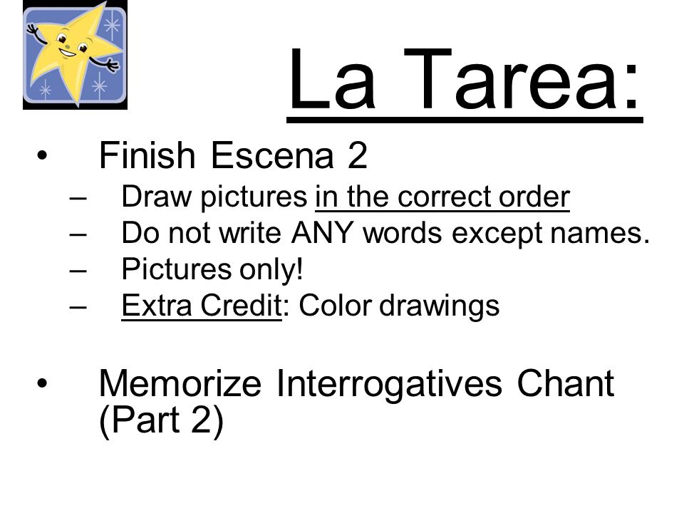 La Tarea: Finish Escena 2 –Draw pictures in the correct order –Do not write ANY words except names.