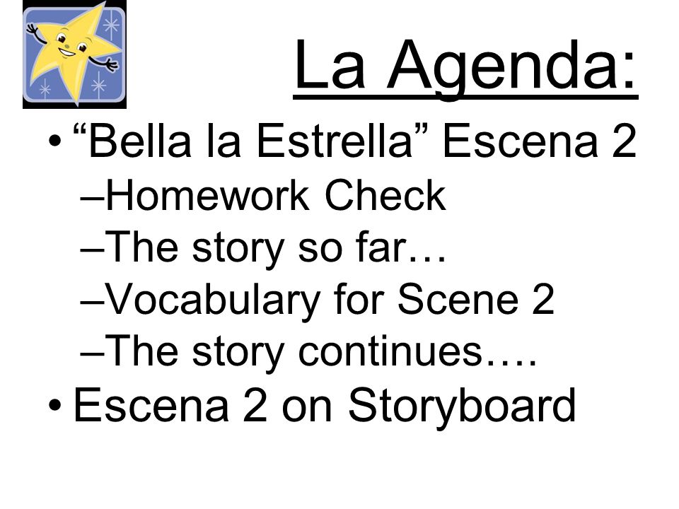 La Agenda: Bella la Estrella Escena 2 –Homework Check –The story so far… –Vocabulary for Scene 2 –The story continues….