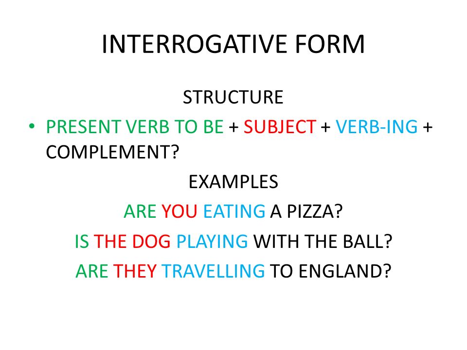 INTERROGATIVE FORM STRUCTURE PRESENT VERB TO BE + SUBJECT + VERB-ING + COMPLEMENT.