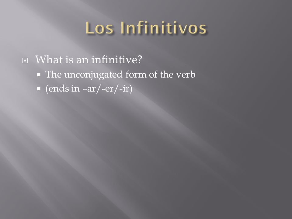 What is an infinitive The unconjugated form of the verb (ends in –ar/-er/-ir)