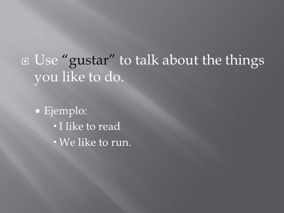 Use gustar to talk about the things you like to do. Ejemplo: I like to read We like to run.