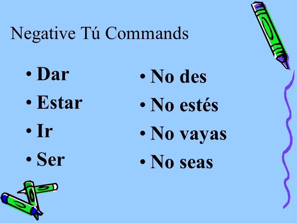 Negative Tú Commands Some verbs, such as ir, ser, dar, and estar have irregular negative tú command forms.