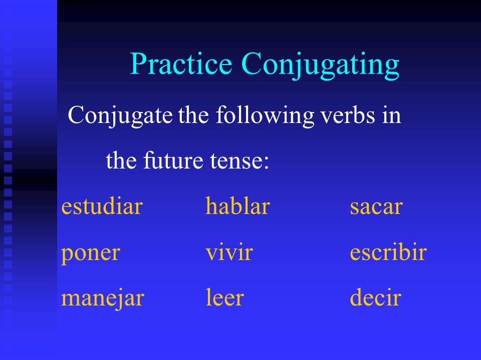 Practice Conjugating Conjugate the following verbs in the future tense: estudiarhablarsacar ponervivirescribir manejarleerdecir