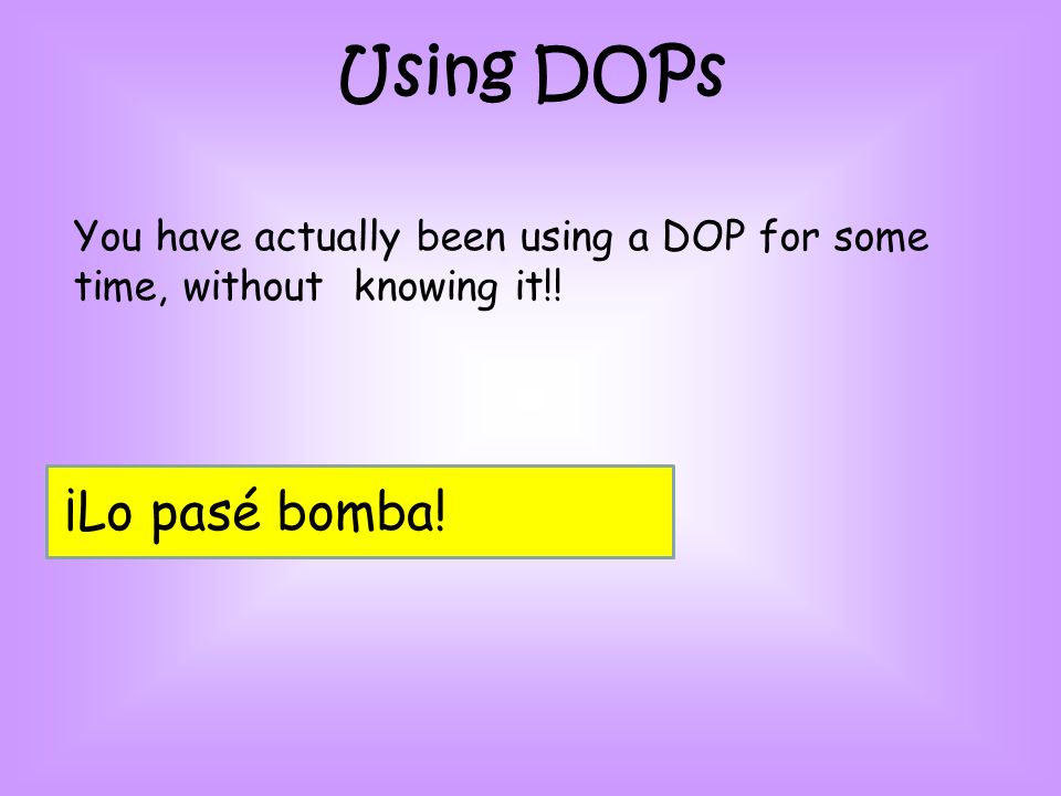 Using DOPs You have actually been using a DOP for some time, without knowing it!! ¡Lo pasé bomba!