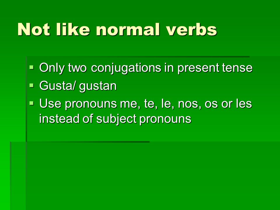 Not like normal verbs Only two conjugations in present tense Only two conjugations in present tense Gusta/ gustan Gusta/ gustan Use pronouns me, te, le, nos, os or les instead of subject pronouns Use pronouns me, te, le, nos, os or les instead of subject pronouns