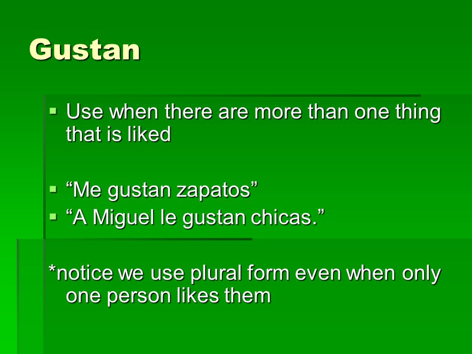 Gustan Use when there are more than one thing that is liked Use when there are more than one thing that is liked Me gustan zapatos Me gustan zapatos A Miguel le gustan chicas.
