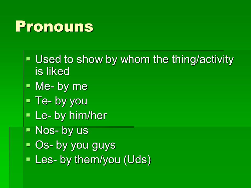 Pronouns Used to show by whom the thing/activity is liked Used to show by whom the thing/activity is liked Me- by me Me- by me Te- by you Te- by you Le- by him/her Le- by him/her Nos- by us Nos- by us Os- by you guys Os- by you guys Les- by them/you (Uds) Les- by them/you (Uds)