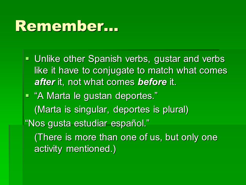 Remember… Unlike other Spanish verbs, gustar and verbs like it have to conjugate to match what comes after it, not what comes before it.