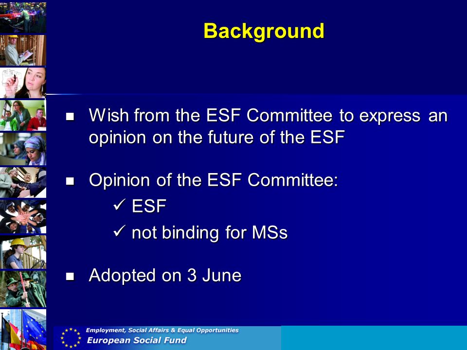 Background Wish from the ESF Committee to express an opinion on the future of the ESF Wish from the ESF Committee to express an opinion on the future of the ESF Opinion of the ESF Committee: Opinion of the ESF Committee: ESF ESF not binding for MSs not binding for MSs Adopted on 3 June Adopted on 3 June