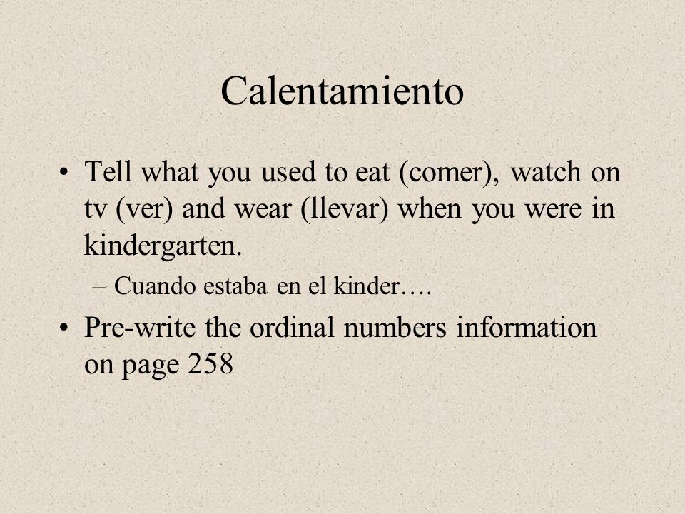 Calentamiento Tell what you used to eat (comer), watch on tv (ver) and wear (llevar) when you were in kindergarten.