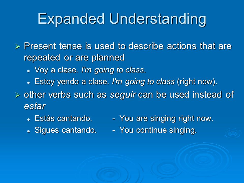 Expanded Understanding Present tense is used to describe actions that are repeated or are planned Present tense is used to describe actions that are repeated or are planned Voy a clase.