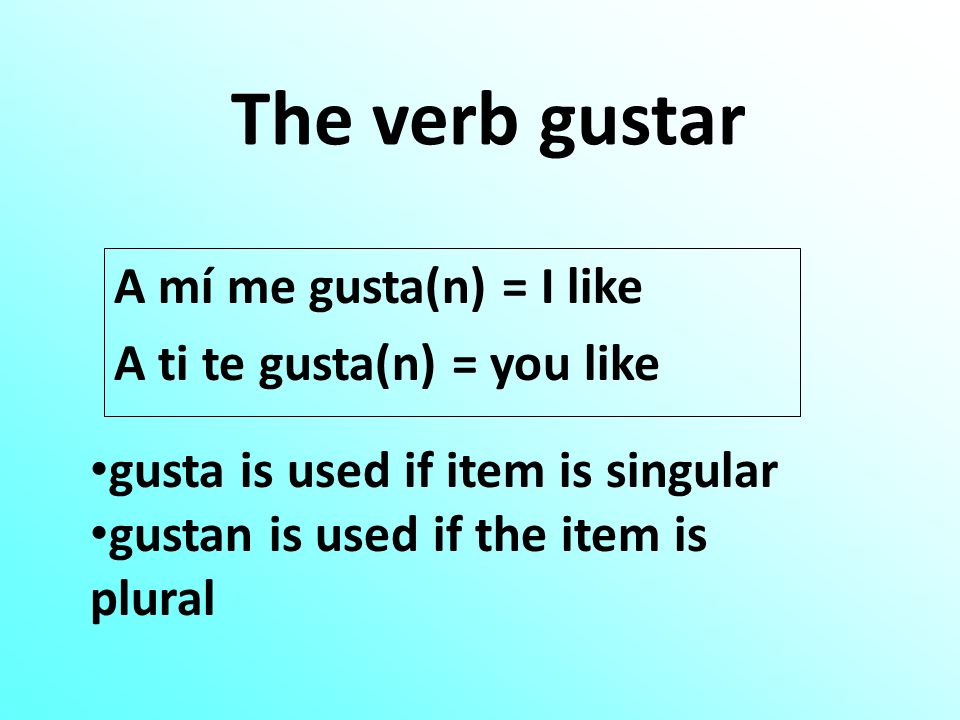 The verb gustar A mí me gusta(n) = I like A ti te gusta(n) = you like gusta is used if item is singular gustan is used if the item is plural
