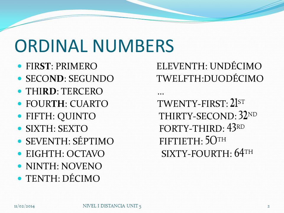 ORDINAL NUMBERS FIRST: PRIMERO ELEVENTH: UNDÉCIMO SECOND: SEGUNDO TWELFTH:DUODÉCIMO THIRD: TERCERO … FOURTH: CUARTO TWENTY-FIRST: 21 ST FIFTH: QUINTO THIRTY-SECOND: 32 ND SIXTH: SEXTOFORTY-THIRD: 43 RD SEVENTH: SÉPTIMOFIFTIETH: 5O TH EIGHTH: OCTAVO SIXTY-FOURTH: 64 TH NINTH: NOVENO TENTH: DÉCIMO 11/02/2014NIVEL I DISTANCIA UNIT 52