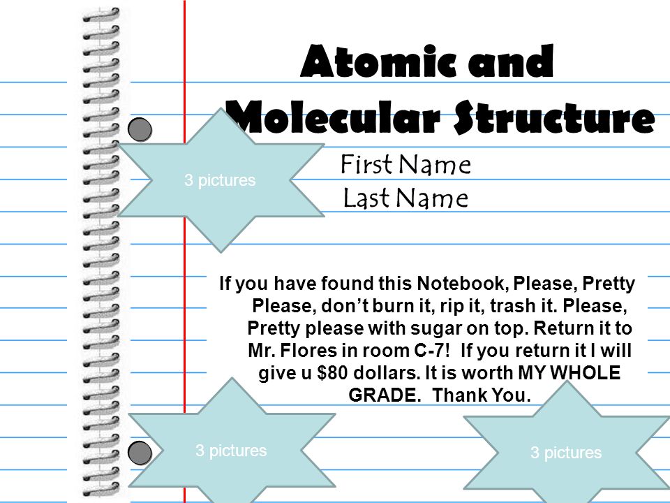 First Name Last Name Atomic and Molecular Structure If you have found this Notebook, Please, Pretty Please, dont burn it, rip it, trash it.