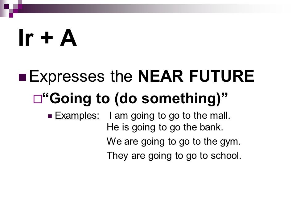 Expresses the NEAR FUTURE Going to (do something) Examples: I am going to go to the mall.