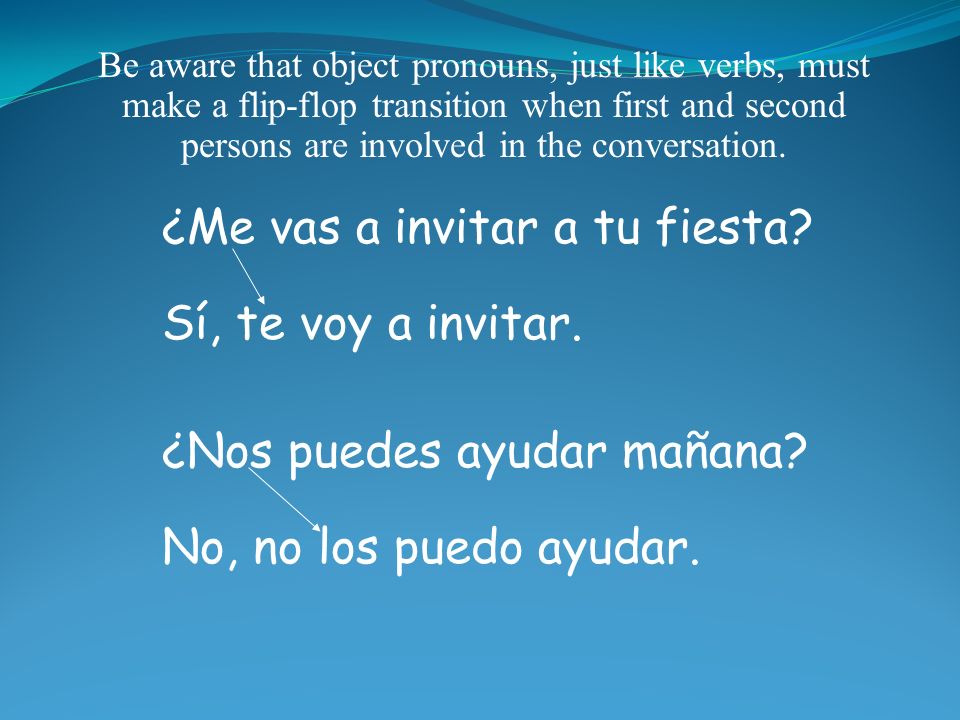 Be aware that object pronouns, just like verbs, must make a flip-flop transition when first and second persons are involved in the conversation.