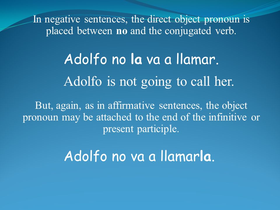 In negative sentences, the direct object pronoun is placed between no and the conjugated verb.