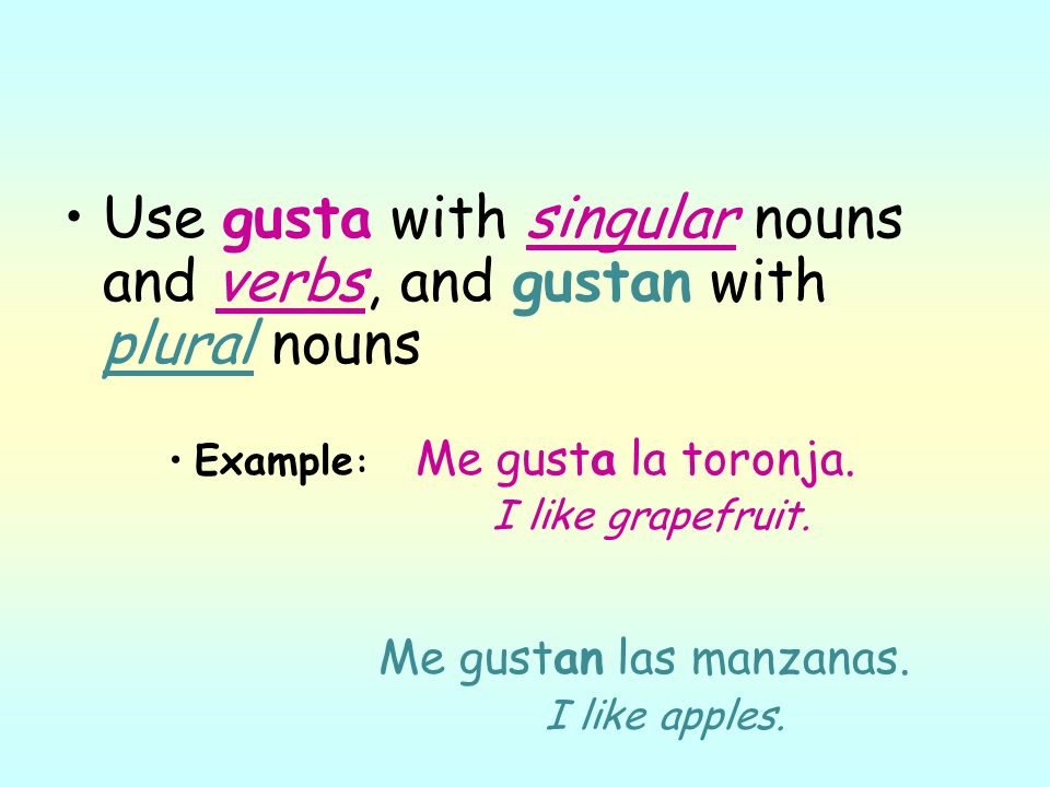Use gusta with singular nouns and verbs, and gustan with plural nouns Example : Me gusta la toronja.