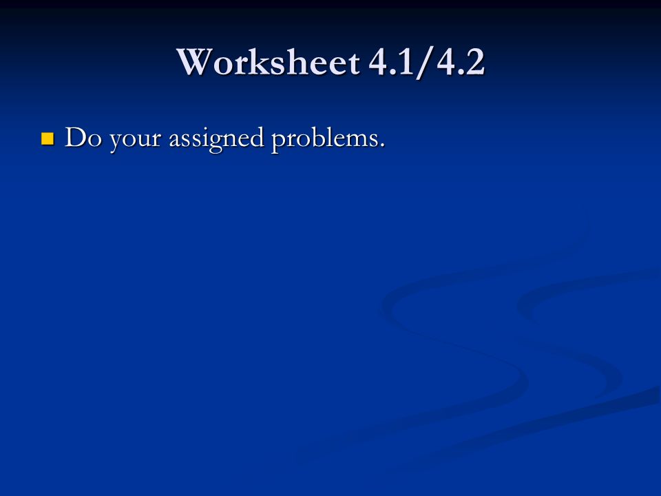 Worksheet 4.1/4.2 Do your assigned problems. Do your assigned problems.