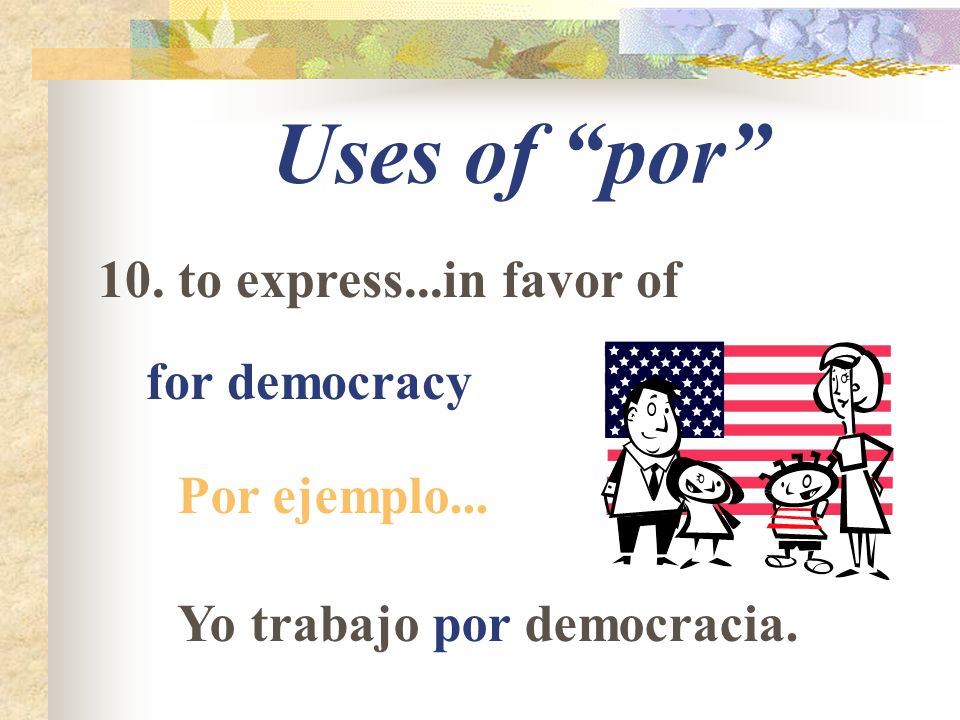 Uses of por 10. to express...in favor of for democracy Por ejemplo... Yo trabajo por democracia.