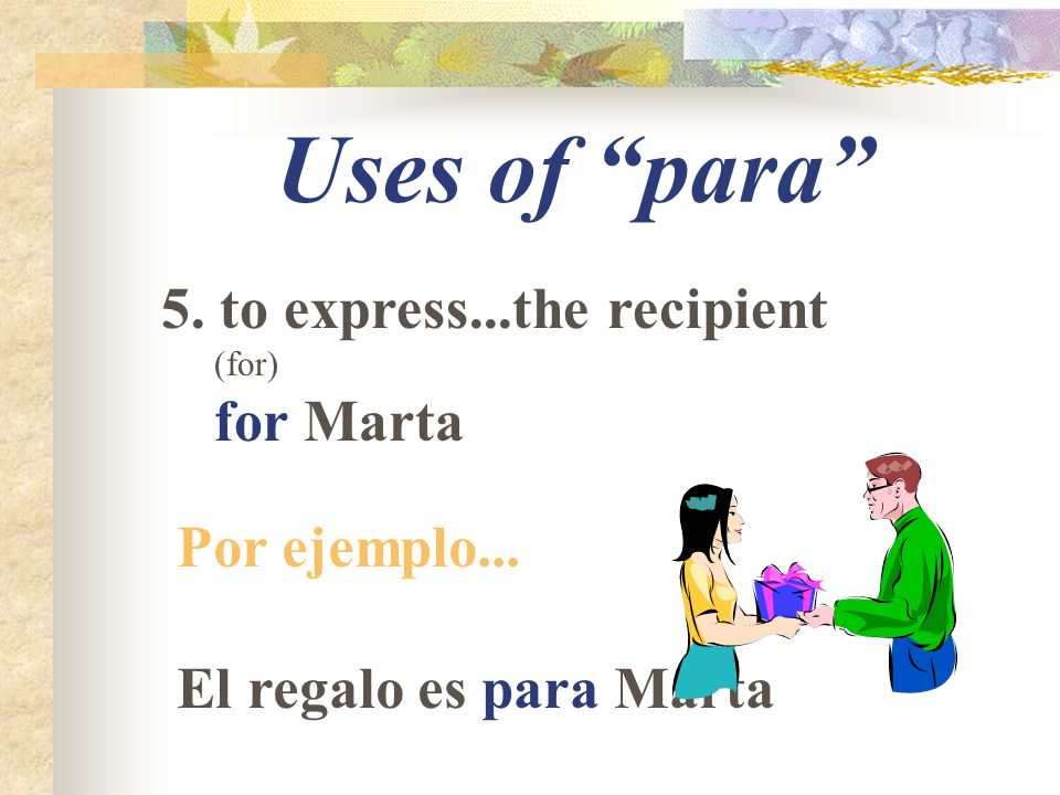 Uses of para 5. to express...the recipient (for) for Marta Por ejemplo... El regalo es para Marta