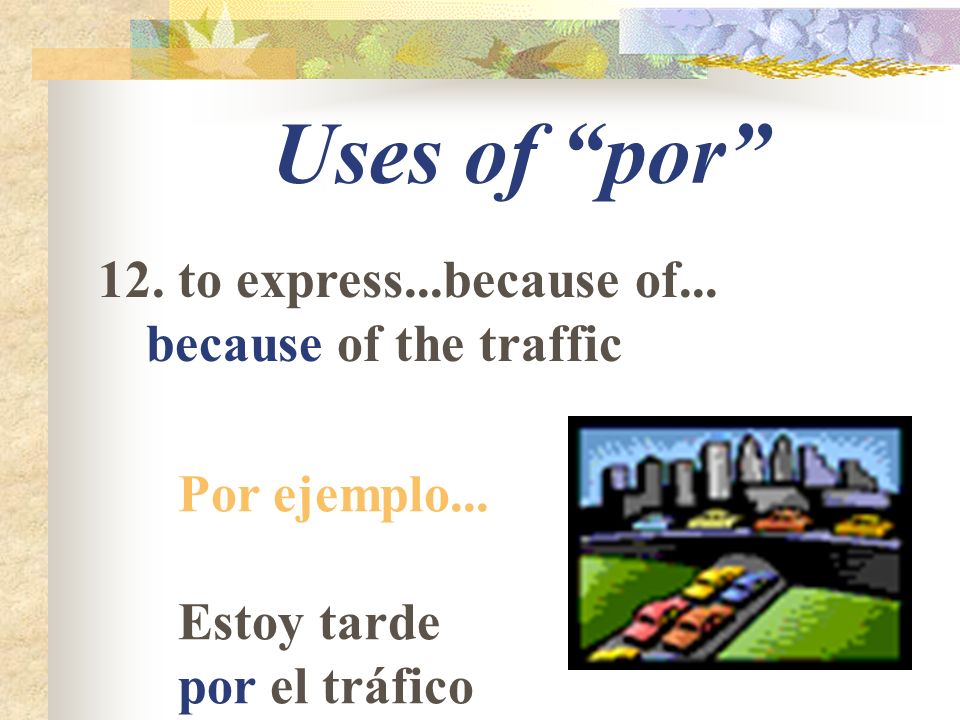 Uses of por 12. to express...because of... because of the traffic Por ejemplo...